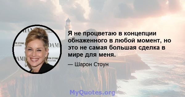 Я не процветаю в концепции обнаженного в любой момент, но это не самая большая сделка в мире для меня.