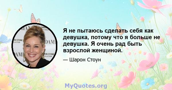 Я не пытаюсь сделать себя как девушка, потому что я больше не девушка. Я очень рад быть взрослой женщиной.