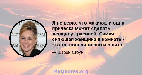 Я не верю, что макияж, и одна прическа может сделать женщину красивой. Самая сияющая женщина в комнате - это та, полная жизни и опыта.