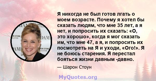 Я никогда не был готов лгать о моем возрасте. Почему я хотел бы сказать людям, что мне 35 лет, а я нет, и попросить их сказать: «О, это хорошо», когда я мог сказать им, что мне 47, а я, и попросить их посмотреть на Я и