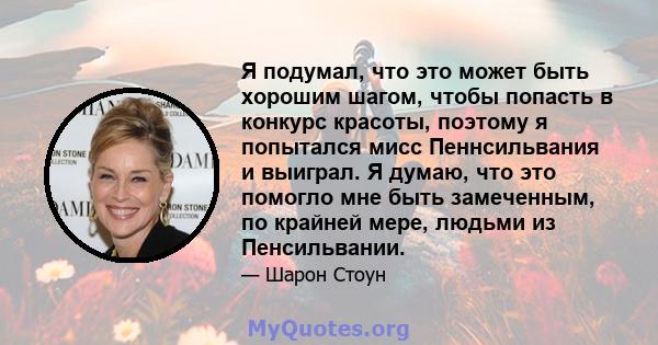 Я подумал, что это может быть хорошим шагом, чтобы попасть в конкурс красоты, поэтому я попытался мисс Пеннсильвания и выиграл. Я думаю, что это помогло мне быть замеченным, по крайней мере, людьми из Пенсильвании.