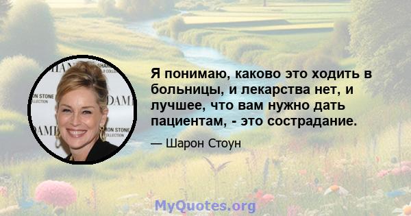 Я понимаю, каково это ходить в больницы, и лекарства нет, и лучшее, что вам нужно дать пациентам, - это сострадание.