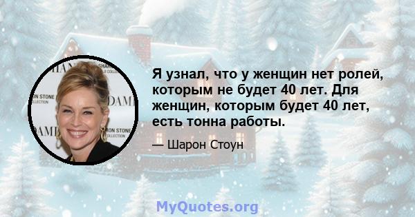 Я узнал, что у женщин нет ролей, которым не будет 40 лет. Для женщин, которым будет 40 лет, есть тонна работы.