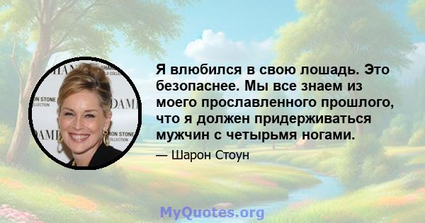 Я влюбился в свою лошадь. Это безопаснее. Мы все знаем из моего прославленного прошлого, что я должен придерживаться мужчин с четырьмя ногами.