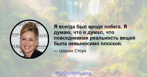 Я всегда был вроде побега. Я думаю, что я думал, что повседневная реальность вещей была невыносимо плоской.