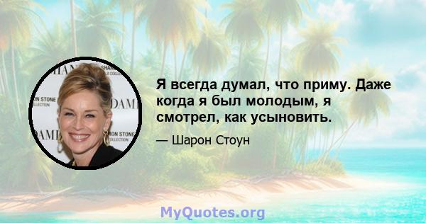 Я всегда думал, что приму. Даже когда я был молодым, я смотрел, как усыновить.