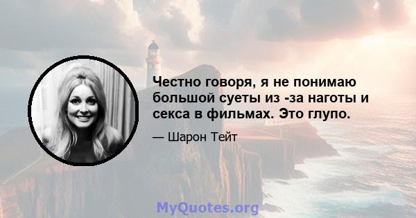 Честно говоря, я не понимаю большой суеты из -за наготы и секса в фильмах. Это глупо.