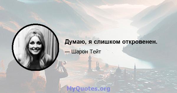 Думаю, я слишком откровенен.