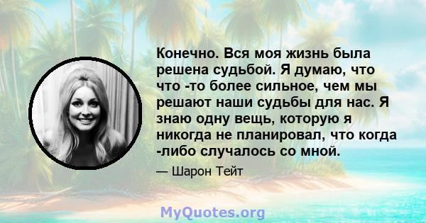 Конечно. Вся моя жизнь была решена судьбой. Я думаю, что что -то более сильное, чем мы решают наши судьбы для нас. Я знаю одну вещь, которую я никогда не планировал, что когда -либо случалось со мной.