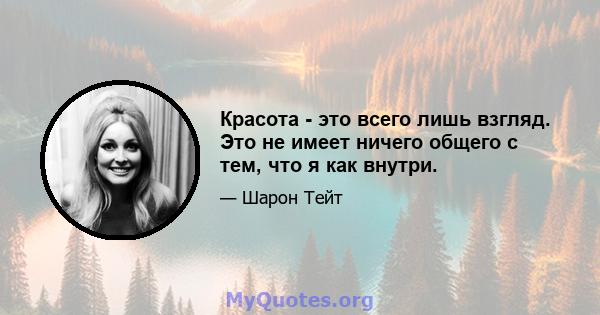 Красота - это всего лишь взгляд. Это не имеет ничего общего с тем, что я как внутри.