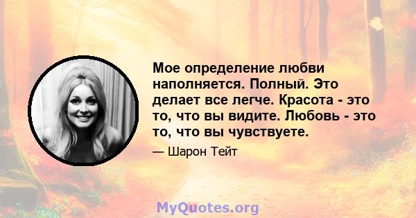 Мое определение любви наполняется. Полный. Это делает все легче. Красота - это то, что вы видите. Любовь - это то, что вы чувствуете.