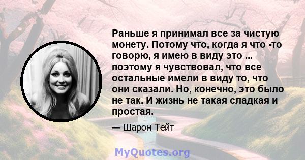 Раньше я принимал все за чистую монету. Потому что, когда я что -то говорю, я имею в виду это ... поэтому я чувствовал, что все остальные имели в виду то, что они сказали. Но, конечно, это было не так. И жизнь не такая