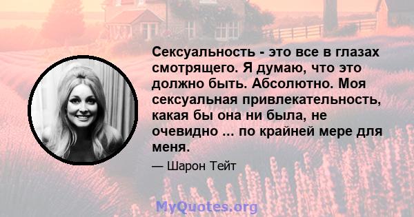 Сексуальность - это все в глазах смотрящего. Я думаю, что это должно быть. Абсолютно. Моя сексуальная привлекательность, какая бы она ни была, не очевидно ... по крайней мере для меня.