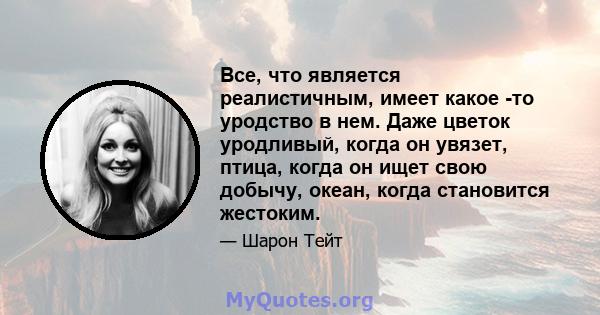 Все, что является реалистичным, имеет какое -то уродство в нем. Даже цветок уродливый, когда он увязет, птица, когда он ищет свою добычу, океан, когда становится жестоким.