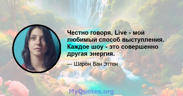 Честно говоря, Live - мой любимый способ выступления. Каждое шоу - это совершенно другая энергия.