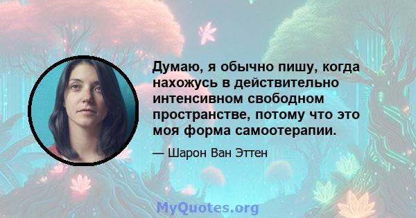 Думаю, я обычно пишу, когда нахожусь в действительно интенсивном свободном пространстве, потому что это моя форма самоотерапии.