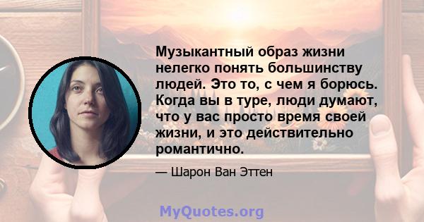 Музыкантный образ жизни нелегко понять большинству людей. Это то, с чем я борюсь. Когда вы в туре, люди думают, что у вас просто время своей жизни, и это действительно романтично.