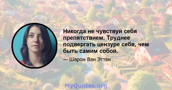 Никогда не чувствуй себя препятствием. Труднее подвергать цензуре себя, чем быть самим собой.