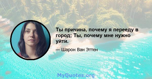 Ты причина, почему я перееду в город; Ты, почему мне нужно уйти.