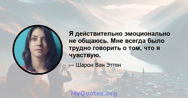 Я действительно эмоционально не общаюсь. Мне всегда было трудно говорить о том, что я чувствую.