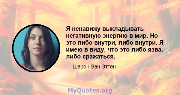 Я ненавижу выкладывать негативную энергию в мир. Но это либо внутри, либо внутри. Я имею в виду, что это либо язва, либо сражаться.