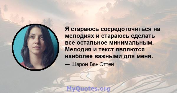 Я стараюсь сосредоточиться на мелодиях и стараюсь сделать все остальное минимальным. Мелодия и текст являются наиболее важными для меня.