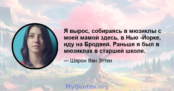 Я вырос, собираясь в мюзиклы с моей мамой здесь, в Нью -Йорке, иду на Бродвей. Раньше я был в мюзиклах в старшей школе.