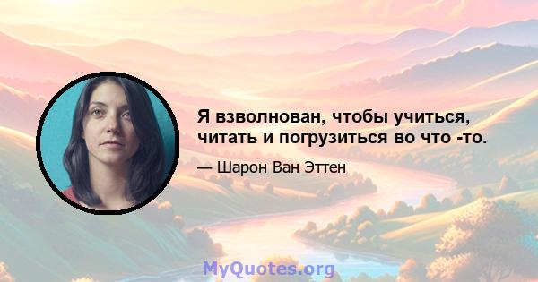 Я взволнован, чтобы учиться, читать и погрузиться во что -то.