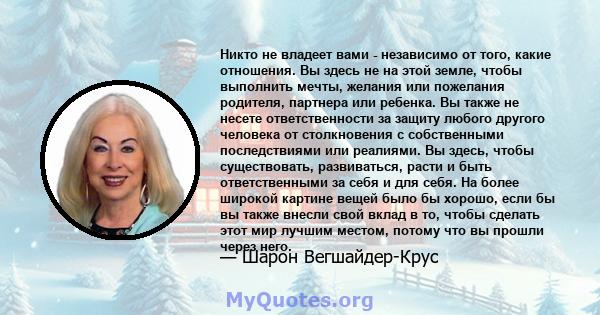 Никто не владеет вами - независимо от того, какие отношения. Вы здесь не на этой земле, чтобы выполнить мечты, желания или пожелания родителя, партнера или ребенка. Вы также не несете ответственности за защиту любого