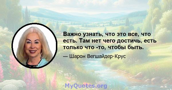 Важно узнать, что это все, что есть. Там нет чего достичь, есть только что -то, чтобы быть.