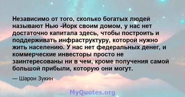 Независимо от того, сколько богатых людей называют Нью -Йорк своим домом, у нас нет достаточно капитала здесь, чтобы построить и поддерживать инфраструктуру, которой нужно жить населению. У нас нет федеральных денег, и