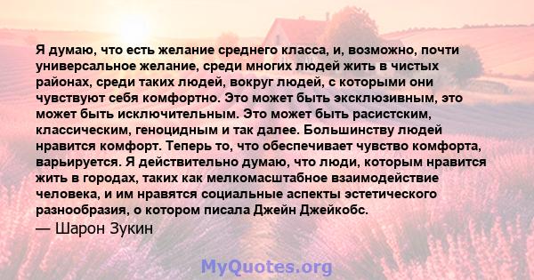 Я думаю, что есть желание среднего класса, и, возможно, почти универсальное желание, среди многих людей жить в чистых районах, среди таких людей, вокруг людей, с которыми они чувствуют себя комфортно. Это может быть