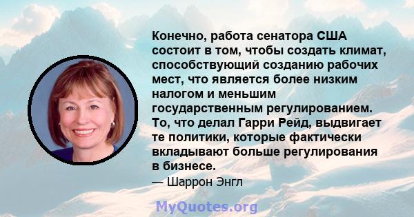 Конечно, работа сенатора США состоит в том, чтобы создать климат, способствующий созданию рабочих мест, что является более низким налогом и меньшим государственным регулированием. То, что делал Гарри Рейд, выдвигает те