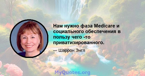 Нам нужно фаза Medicare и социального обеспечения в пользу чего -то приватизированного.