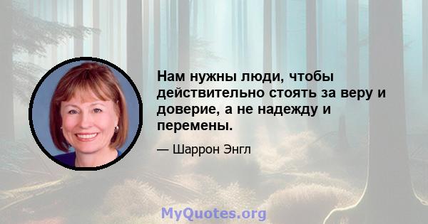 Нам нужны люди, чтобы действительно стоять за веру и доверие, а не надежду и перемены.