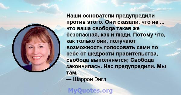 Наши основатели предупредили против этого. Они сказали, что не ... что ваша свобода такая же безопасная, как и люди. Потому что, как только они, получают возможность голосовать сами по себе от щедрости правительства,