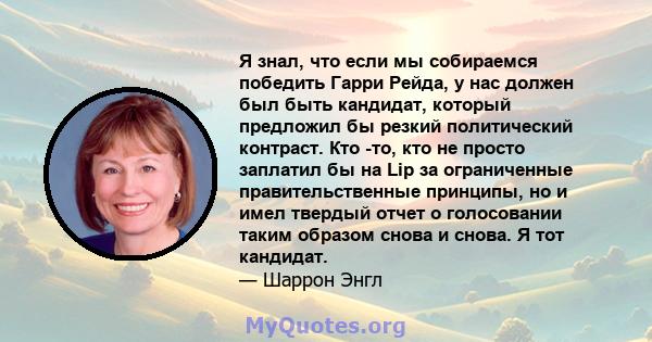 Я знал, что если мы собираемся победить Гарри Рейда, у нас должен был быть кандидат, который предложил бы резкий политический контраст. Кто -то, кто не просто заплатил бы на Lip за ограниченные правительственные