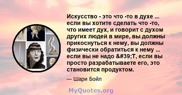 Искусство - это что -то в духе ... если вы хотите сделать что -то, что имеет дух, и говорит с духом других людей в мире, вы должны прикоснуться к нему, вы должны физически обратиться к нему ... если вы не надо 'T,