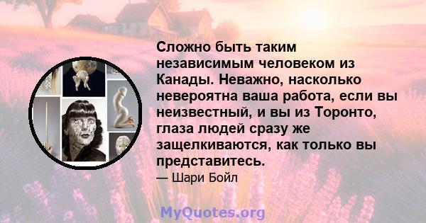 Сложно быть таким независимым человеком из Канады. Неважно, насколько невероятна ваша работа, если вы неизвестный, и вы из Торонто, глаза людей сразу же защелкиваются, как только вы представитесь.