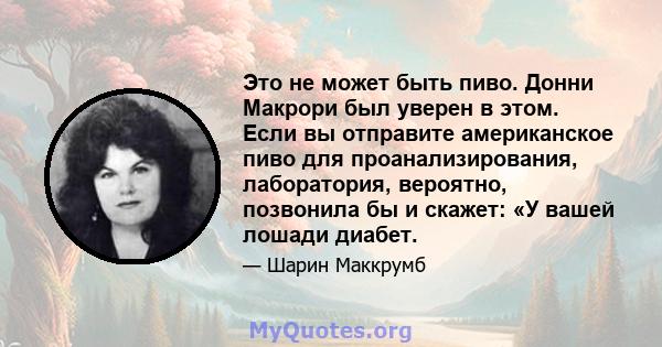 Это не может быть пиво. Донни Макрори был уверен в этом. Если вы отправите американское пиво для проанализирования, лаборатория, вероятно, позвонила бы и скажет: «У вашей лошади диабет.