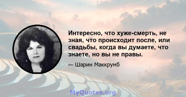 Интересно, что хуже-смерть, не зная, что происходит после, или свадьбы, когда вы думаете, что знаете, но вы не правы.