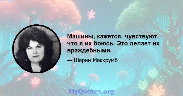 Машины, кажется, чувствуют, что я их боюсь. Это делает их враждебными.