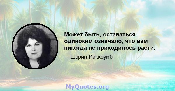 Может быть, оставаться одиноким означало, что вам никогда не приходилось расти.