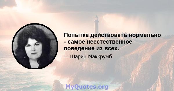 Попытка действовать нормально - самое неестественное поведение из всех.