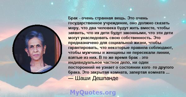 Брак - очень странная вещь. Это очень государственное учреждение, оно должно сказать миру, что два человека будут жить вместе, чтобы заявить, что их дети будут законными, что эти дети могут унаследовать свою