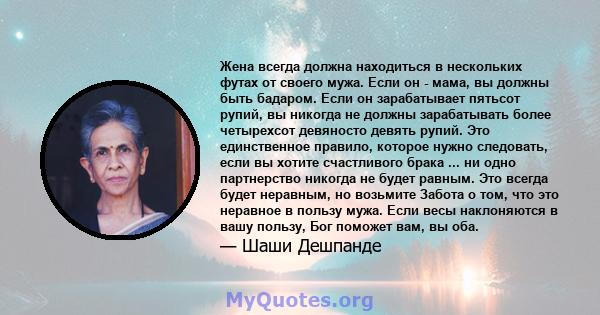 Жена всегда должна находиться в нескольких футах от своего мужа. Если он - мама, вы должны быть бадаром. Если он зарабатывает пятьсот рупий, вы никогда не должны зарабатывать более четырехсот девяносто девять рупий. Это 