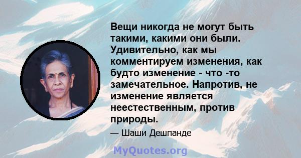 Вещи никогда не могут быть такими, какими они были. Удивительно, как мы комментируем изменения, как будто изменение - что -то замечательное. Напротив, не изменение является неестественным, против природы.