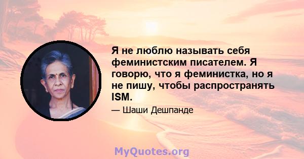 Я не люблю называть себя феминистским писателем. Я говорю, что я феминистка, но я не пишу, чтобы распространять ISM.