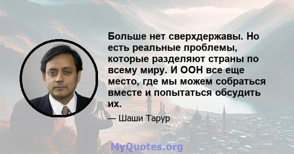 Больше нет сверхдержавы. Но есть реальные проблемы, которые разделяют страны по всему миру. И ООН все еще место, где мы можем собраться вместе и попытаться обсудить их.