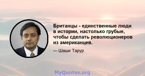 Британцы - единственные люди в истории, настолько грубые, чтобы сделать революционеров из американцев.